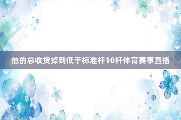 他的总收货掉到低于标准杆10杆体育赛事直播