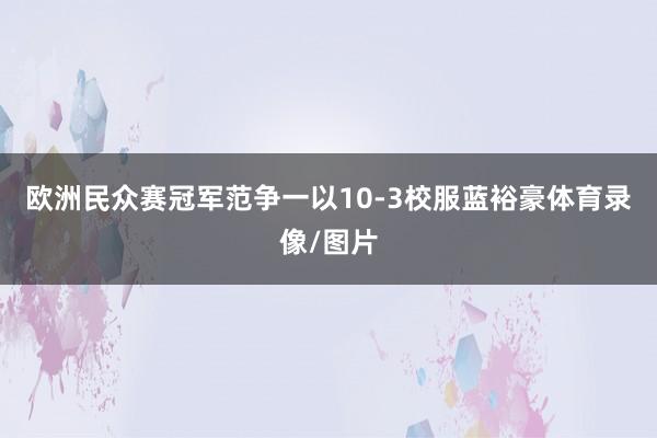 欧洲民众赛冠军范争一以10-3校服蓝裕豪体育录像/图片