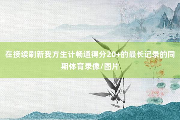 在接续刷新我方生计畅通得分20+的最长记录的同期体育录像/图片
