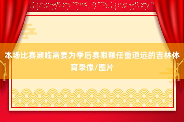 本场比赛濒临需要为季后赛限额任重道远的吉林体育录像/图片