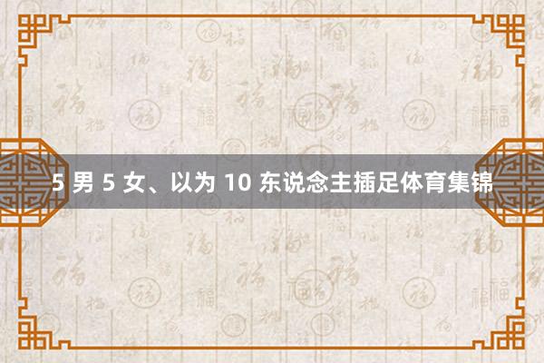 5 男 5 女、以为 10 东说念主插足体育集锦