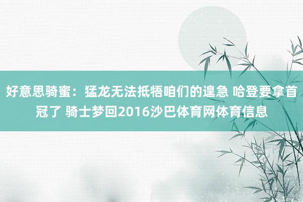好意思骑蜜：猛龙无法抵牾咱们的遑急 哈登要拿首冠了 骑士梦回2016沙巴体育网体育信息