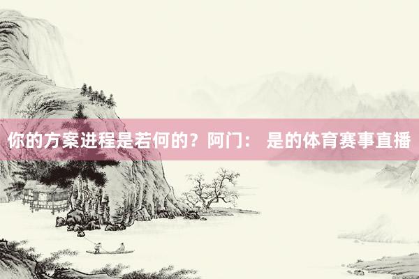 你的方案进程是若何的？阿门： 是的体育赛事直播