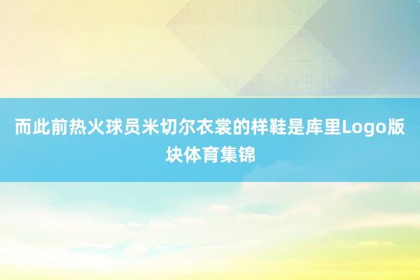 而此前热火球员米切尔衣裳的样鞋是库里Logo版块体育集锦