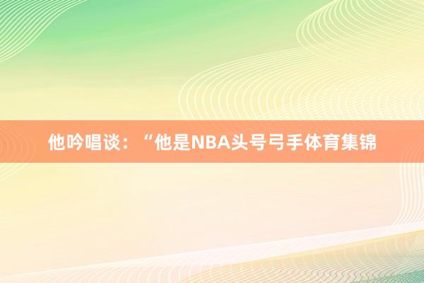 他吟唱谈：“他是NBA头号弓手体育集锦