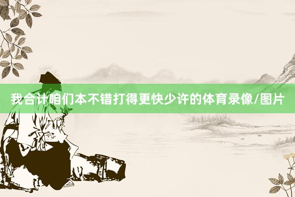 我合计咱们本不错打得更快少许的体育录像/图片