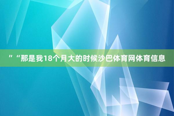 ”“那是我18个月大的时候沙巴体育网体育信息