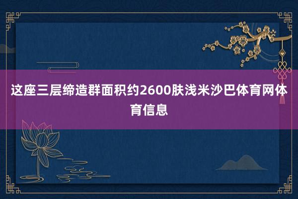 这座三层缔造群面积约2600肤浅米沙巴体育网体育信息