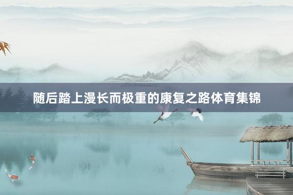 随后踏上漫长而极重的康复之路体育集锦