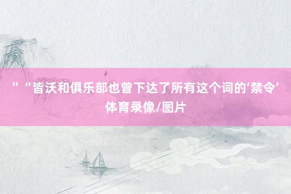 ”“皆沃和俱乐部也曾下达了所有这个词的‘禁令’体育录像/图片