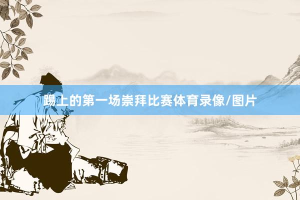 踢上的第一场崇拜比赛体育录像/图片