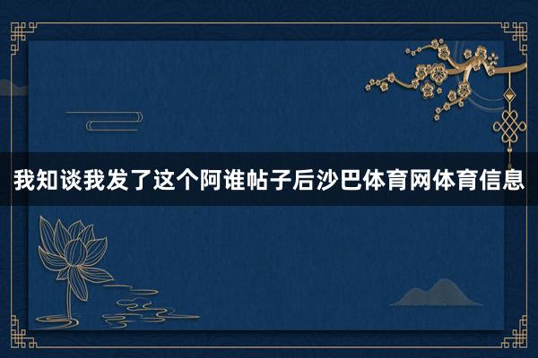我知谈我发了这个阿谁帖子后沙巴体育网体育信息
