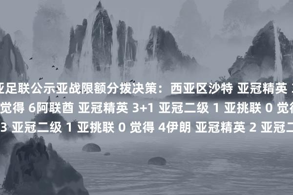 附亚足联公示亚战限额分拨决策：西亚区沙特 亚冠精英 3+2 亚冠二级 1 亚挑联 0 觉得 6阿联酋 亚冠精英 3+1 亚冠二级 1 亚挑联 0 觉得 5卡塔尔 亚冠精英 3 亚冠二级 1 亚挑联 0