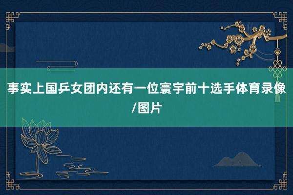 事实上国乒女团内还有一位寰宇前十选手体育录像/图片