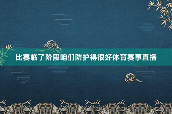 比赛临了阶段咱们防护得很好体育赛事直播