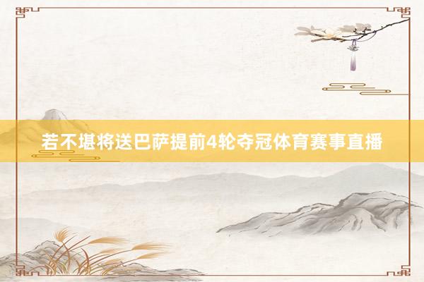 若不堪将送巴萨提前4轮夺冠体育赛事直播