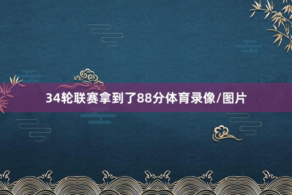 34轮联赛拿到了88分体育录像/图片