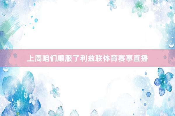 上周咱们顺服了利兹联体育赛事直播