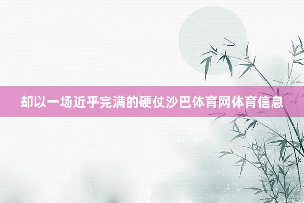 却以一场近乎完满的硬仗沙巴体育网体育信息