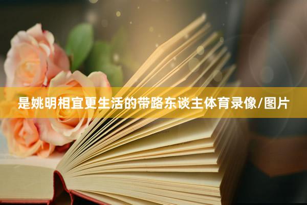 是姚明相宜更生活的带路东谈主体育录像/图片