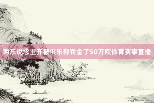 两东说念主齐被俱乐部罚金了50万欧体育赛事直播