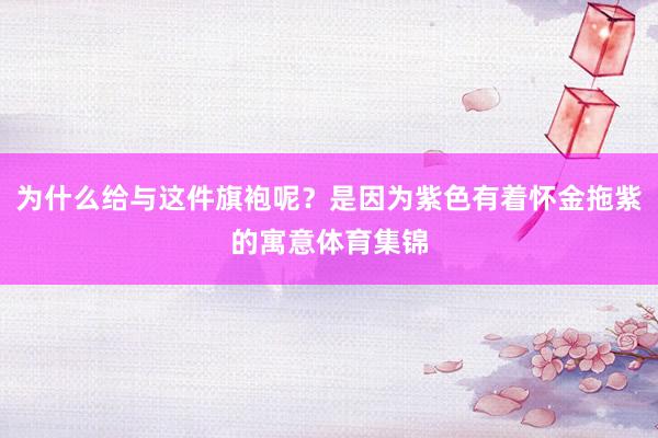 为什么给与这件旗袍呢？是因为紫色有着怀金拖紫的寓意体育集锦
