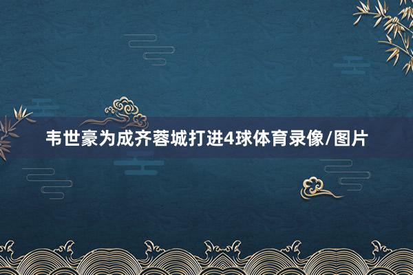韦世豪为成齐蓉城打进4球体育录像/图片