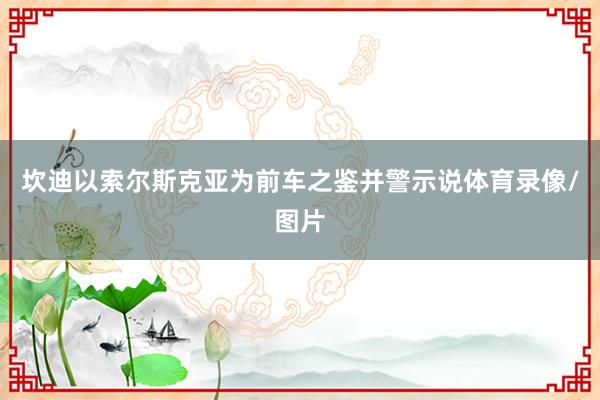坎迪以索尔斯克亚为前车之鉴并警示说体育录像/图片
