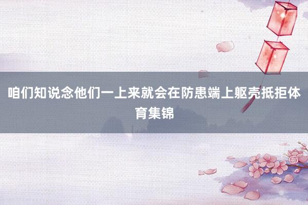 咱们知说念他们一上来就会在防患端上躯壳抵拒体育集锦
