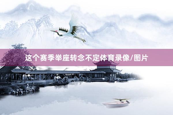 这个赛季举座转念不定体育录像/图片