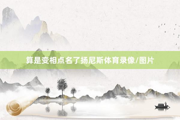 算是变相点名了扬尼斯体育录像/图片