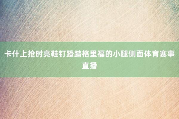 卡什上抢时亮鞋钉蹬踏格里福的小腿侧面体育赛事直播