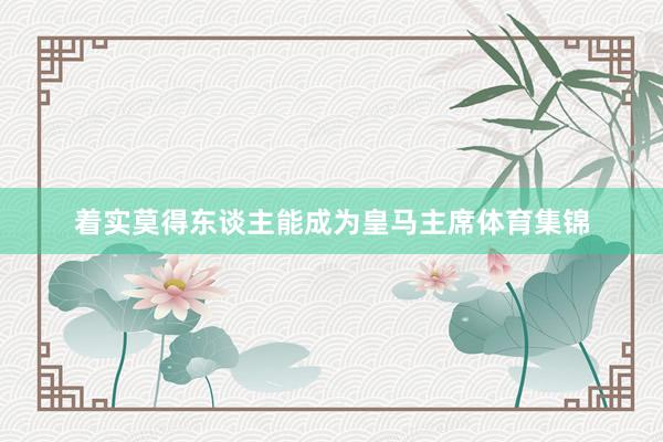 着实莫得东谈主能成为皇马主席体育集锦