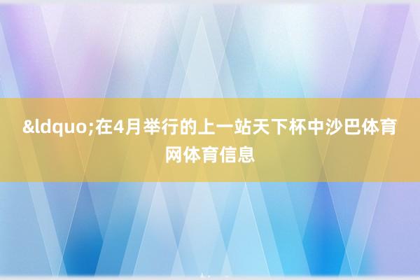 &ldquo;在4月举行的上一站天下杯中沙巴体育网体育信息