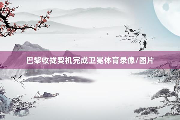 巴黎收拢契机完成卫冕体育录像/图片