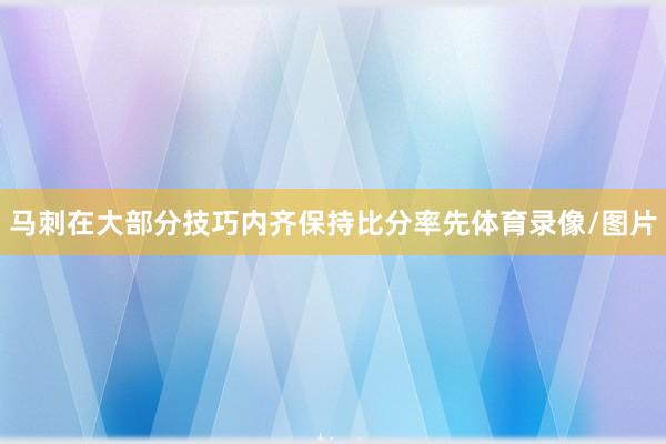 马刺在大部分技巧内齐保持比分率先体育录像/图片