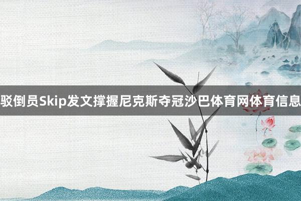 驳倒员Skip发文撑握尼克斯夺冠沙巴体育网体育信息