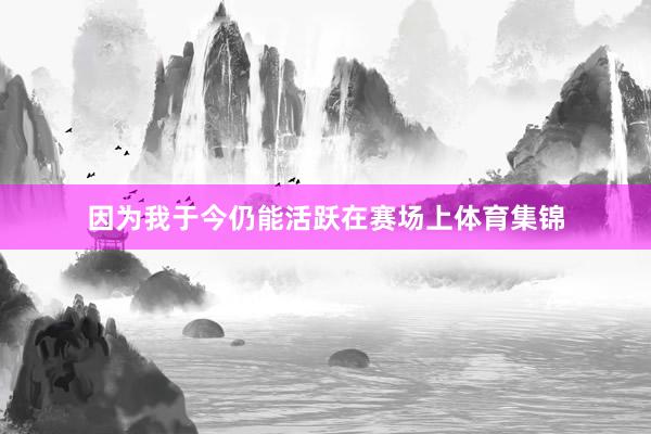 因为我于今仍能活跃在赛场上体育集锦
