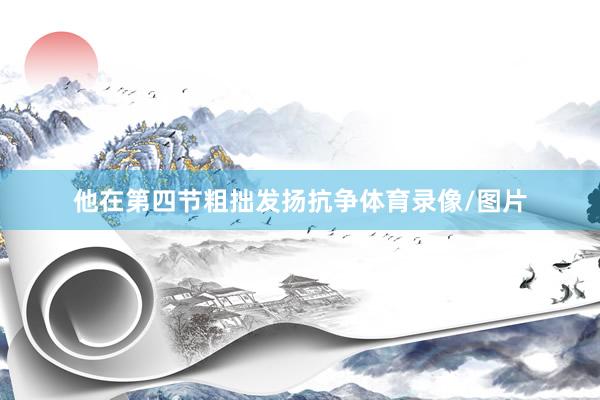 他在第四节粗拙发扬抗争体育录像/图片