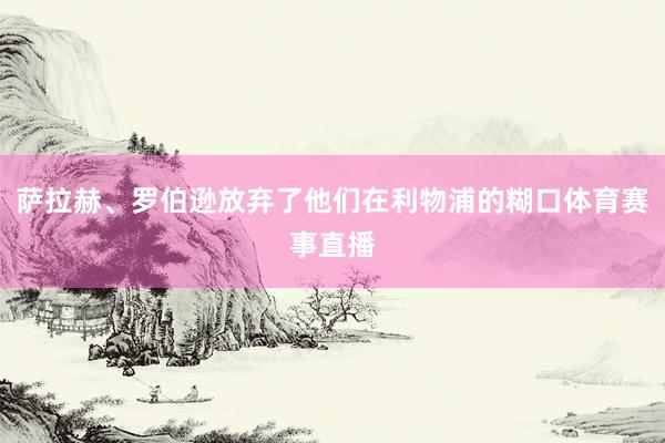 萨拉赫、罗伯逊放弃了他们在利物浦的糊口体育赛事直播